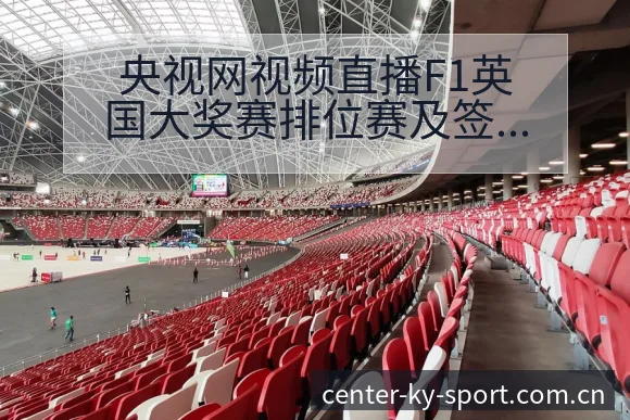 央视网视频直播F1英国大奖赛排位赛及签表路径与晋级前景风 - 开云APP